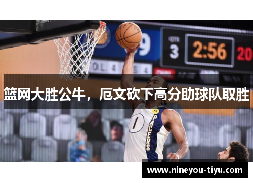 篮网大胜公牛，厄文砍下高分助球队取胜