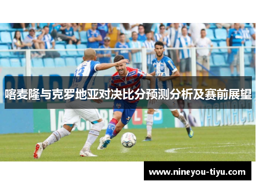 喀麦隆与克罗地亚对决比分预测分析及赛前展望