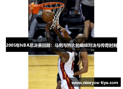 2005年NBA总决赛回顾：马刺与热火的巅峰对决与传奇时刻