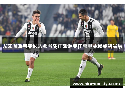 尤文图斯与费伦蒂娜激战正酣谁能在意甲赛场笑到最后