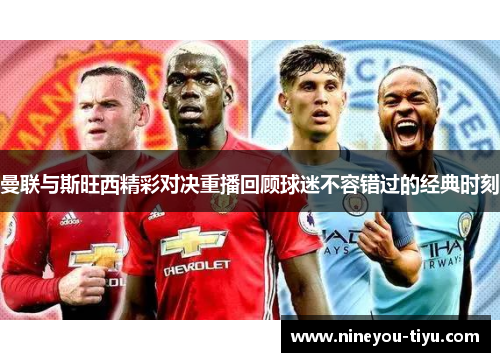 曼联与斯旺西精彩对决重播回顾球迷不容错过的经典时刻