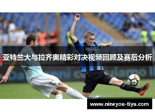亚特兰大与拉齐奥精彩对决视频回顾及赛后分析